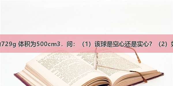 铝球的质量为729g 体积为500cm3．问：（1）该球是空心还是实心？（2）如果是空心 空