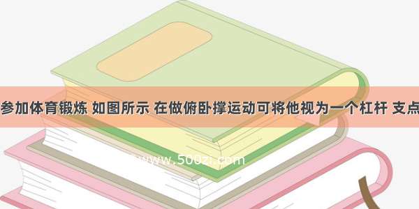 小柯积极参加体育锻炼 如图所示 在做俯卧撑运动可将他视为一个杠杆 支点在O点 他