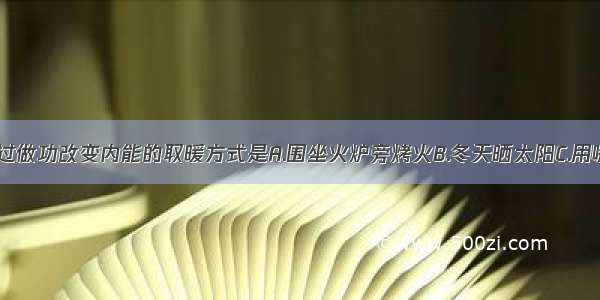 下列实例中 通过做功改变内能的取暖方式是A.围坐火炉旁烤火B.冬天晒太阳C.用嘴向手“