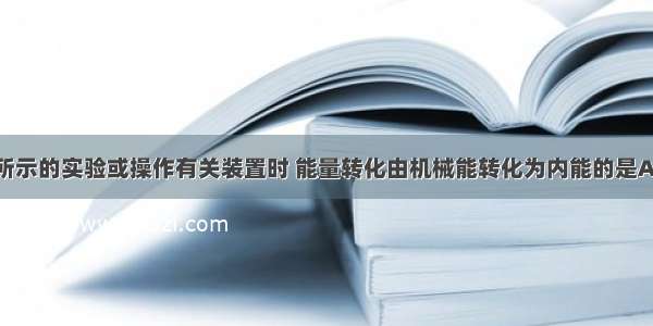 在进行如图所示的实验或操作有关装置时 能量转化由机械能转化为内能的是A.用力压活塞