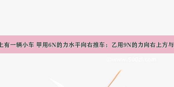 在水平地面上有一辆小车 甲用6N的力水平向右推车；乙用9N的力向右上方与水平面成30°