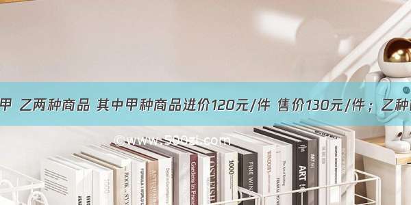 某商场代销甲 乙两种商品 其中甲种商品进价120元/件 售价130元/件；乙种商品进价10