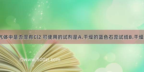 检验氯化氢气体中是否混有Cl2 可使用的试剂是A.干燥的蓝色石蕊试纸B.干燥的有色布条C