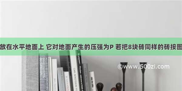 把一块砖平放在水平地面上 它对地面产生的压强为P 若把8块砖同样的砖按图所示放在水