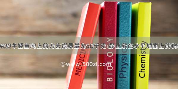 小雨同学用400牛竖直向上的力去提质量为50千克 静止放在水平地面上的物体 物体所受