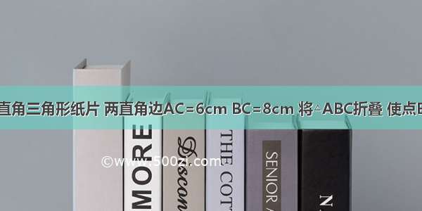 如图是一张直角三角形纸片 两直角边AC=6cm BC=8cm 将△ABC折叠 使点B与点A重合 