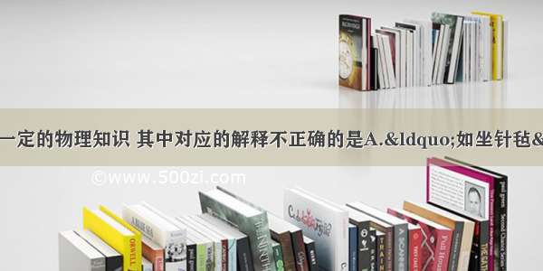 下述语句中蕴含着一定的物理知识 其中对应的解释不正确的是A.&ldquo;如坐针毡&rdquo;：压强与受