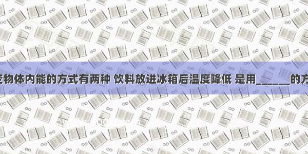 （Ⅰ）改变物体内能的方式有两种 饮料放进冰箱后温度降低 是用______的方式减少饮料