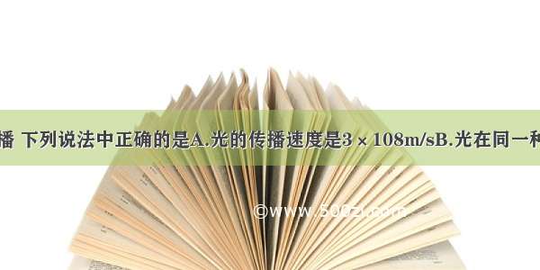 关于光的传播 下列说法中正确的是A.光的传播速度是3×108m/sB.光在同一种介质中一定