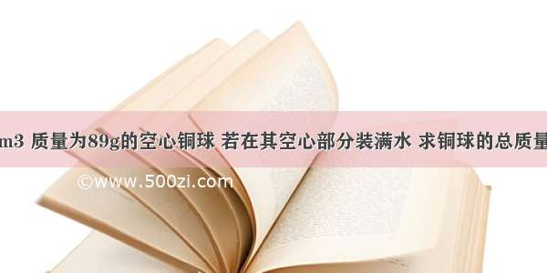 体积为20cm3 质量为89g的空心铜球 若在其空心部分装满水 求铜球的总质量为多少？（