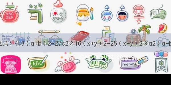 把下列各式分解因式：①3（a+b）2-27c2②16（x+y）2-25（x-y）2③a2（a-b）+b2（b-a）