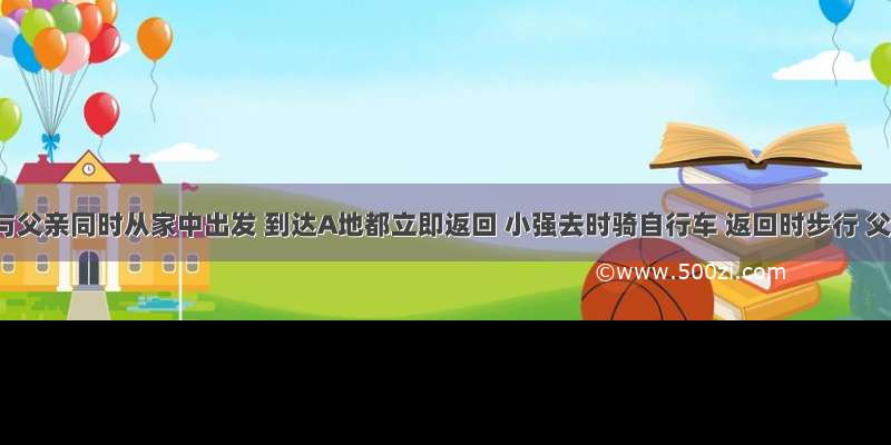 小强与父亲同时从家中出发 到达A地都立即返回 小强去时骑自行车 返回时步行 父亲