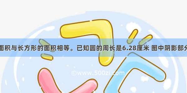 下图中圆的面积与长方形的面积相等。已知圆的周长是6.28厘米 图中阴影部分的面积你会