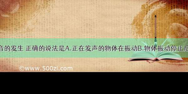 下列关于声音的发生 正确的说法是A.正在发声的物体在振动B.物体振动停止后还会发出很