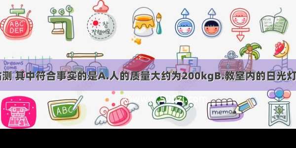 下列数据的估测 其中符合事实的是A.人的质量大约为200kgB.教室内的日光灯功率约40-60