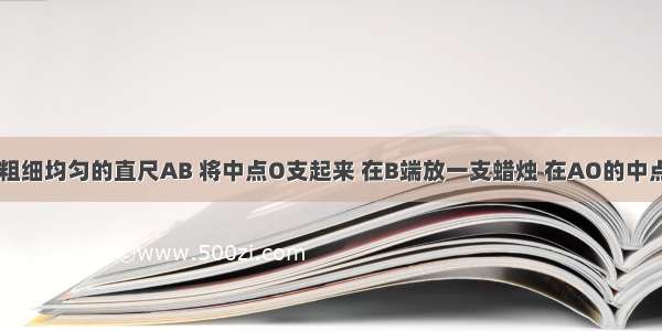 如图所示 粗细均匀的直尺AB 将中点O支起来 在B端放一支蜡烛 在AO的中点O′上放两