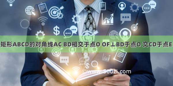 已知：如图 矩形ABCD的对角线AC BD相交于点O OF⊥BD于点O 交CD于点E 交BC的延长