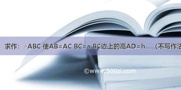 已知：线段a h．求作：△ABC 使AB=AC BC=a BC边上的高AD=h．（不写作法 保留作图痕迹）