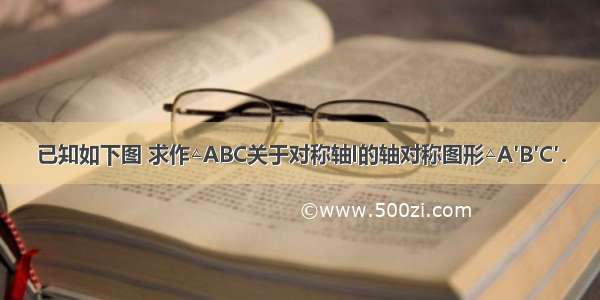 已知如下图 求作△ABC关于对称轴l的轴对称图形△A′B′C′．