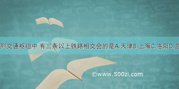 下列交通枢纽中 有三条以上铁路相交会的是A.天津B.上海C.洛阳D.兰州