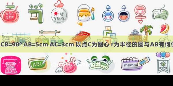 在Rt△ABC中 ∠ACB=90° AB=5cm AC=3cm 以点C为圆心 r为半径的圆与AB有何位置关系？为什么？