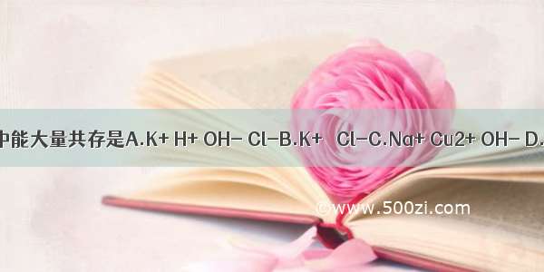 下列离子在溶液中能大量共存是A.K+ H+ OH- Cl-B.K+   Cl-C.Na+ Cu2+ OH- D.Na+ Ag+ Cl-