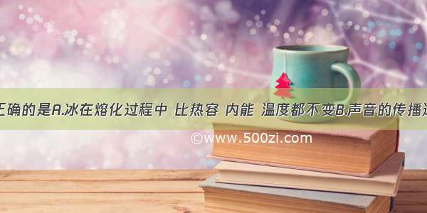 下列说法正确的是A.冰在熔化过程中 比热容 内能 温度都不变B.声音的传播速度与介质