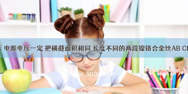 如如图所示 电源电压一定 把横截面积相同 长度不同的两段镍铬合金丝AB CD分别接入