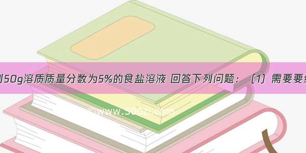 实验室欲配制50g溶质质量分数为5%的食盐溶液 回答下列问题：（1）需要要纯净的氯化钠