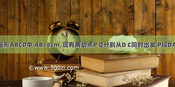 如图 在矩形ABCD中 AB=8cm  现有两动点P Q分别从D C同时出发 P段DA上沿DA