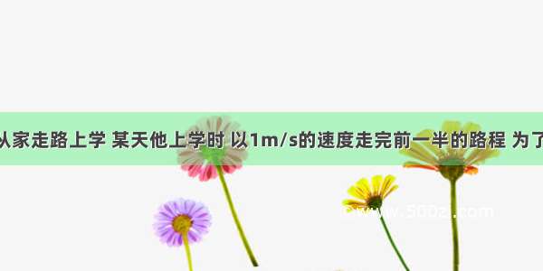 李军每天从家走路上学 某天他上学时 以1m/s的速度走完前一半的路程 为了不迟到 他