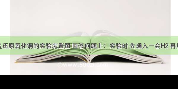 如图是氢气还原氧化铜的实验装置图 回答问题上：实验时 先通入一会H2 再加热的原因