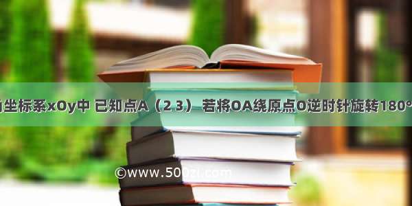 在平面直角坐标系xOy中 已知点A（2 3） 若将OA绕原点O逆时针旋转180°得到0A′ 则