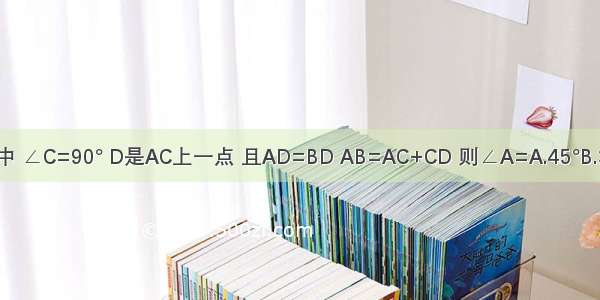 如图：△ABC中 ∠C=90° D是AC上一点 且AD=BD AB=AC+CD 则∠A=A.45°B.36°C.30°D.18°