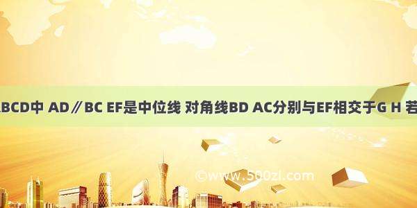 如图 梯形ABCD中 AD∥BC EF是中位线 对角线BD AC分别与EF相交于G H 若GH：BC=1