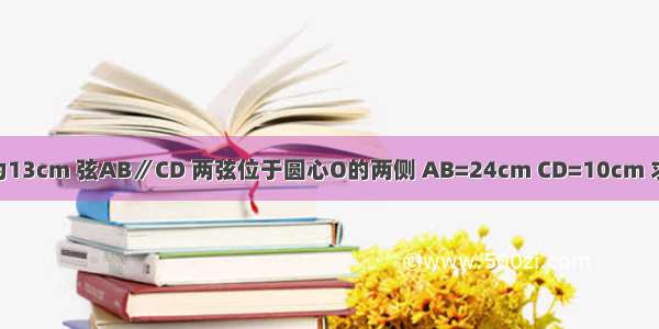 如图 ⊙O的半径为13cm 弦AB∥CD 两弦位于圆心O的两侧 AB=24cm CD=10cm 求AB和CD的距离．