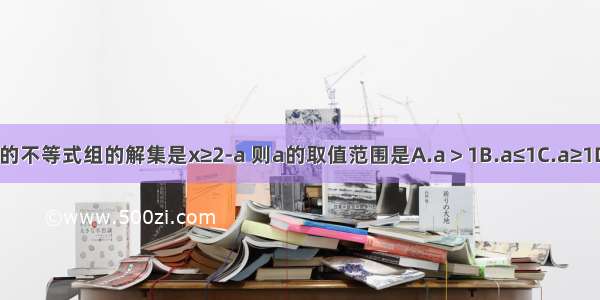 关于x的不等式组的解集是x≥2-a 则a的取值范围是A.a＞1B.a≤1C.a≥1D.a＜1