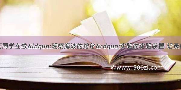 如图甲所示 是张三同学在做“观察海波的熔化”实验的实验装置 记录的实验数据如下表