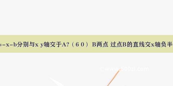 直线AB：y=-x-b分别与x y轴交于A?（6 0） B两点 过点B的直线交x轴负半轴于C 且OB