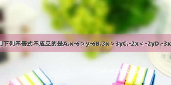 已知x＞y 则下列不等式不成立的是A.x-6＞y-6B.3x＞3yC.-2x＜-2yD.-3x+6＞-3y+6