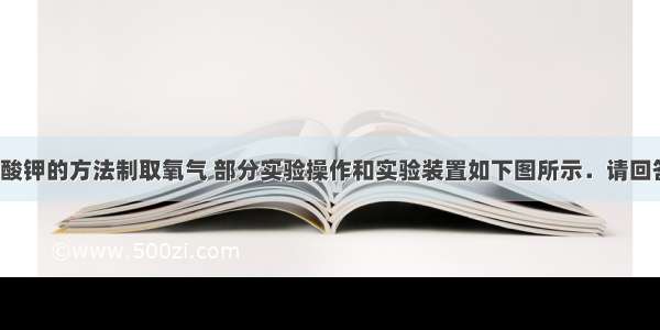 用加热高锰酸钾的方法制取氧气 部分实验操作和实验装置如下图所示．请回答下列问题：