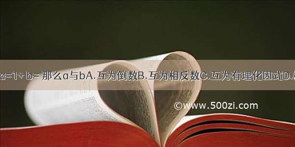 如果a=1+ b= 那么a与bA.互为倒数B.互为相反数C.互为有理化因式D.相等