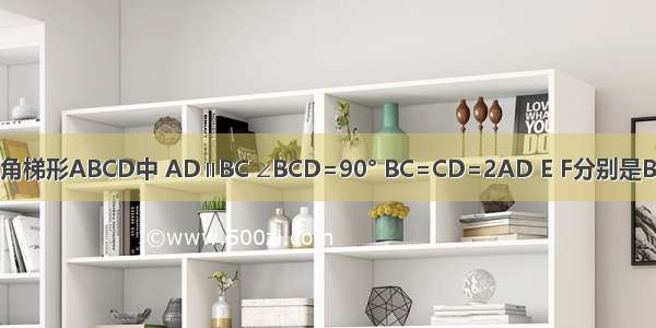 如图 已知直角梯形ABCD中 AD∥BC ∠BCD=90° BC=CD=2AD E F分别是BC CD边的中