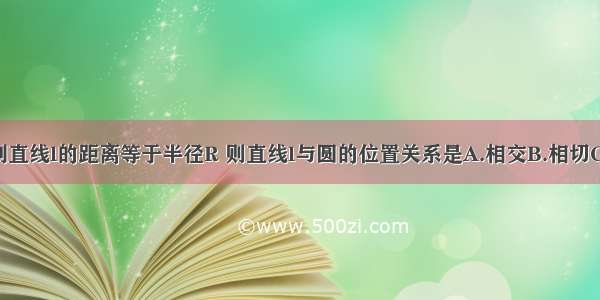 如果圆心O到直线l的距离等于半径R 则直线l与圆的位置关系是A.相交B.相切C.相离D.相切