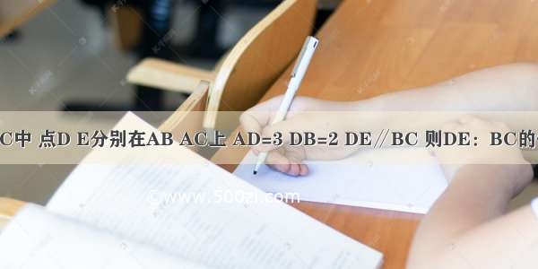 如图 在△ABC中 点D E分别在AB AC上 AD=3 DB=2 DE∥BC 则DE：BC的值是A.B.C.D.