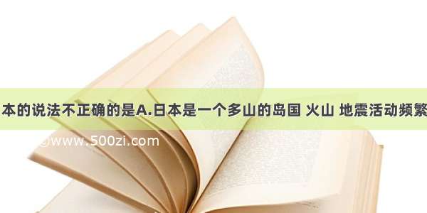 下列关于日本的说法不正确的是A.日本是一个多山的岛国 火山 地震活动频繁B.日本属于