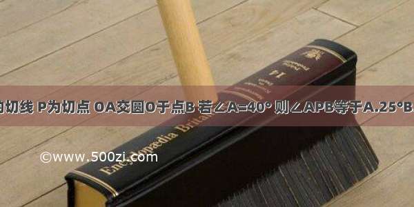 如图 AP为圆O的切线 P为切点 OA交圆O于点B 若∠A=40° 则∠APB等于A.25°B.20°C.40°D.35°