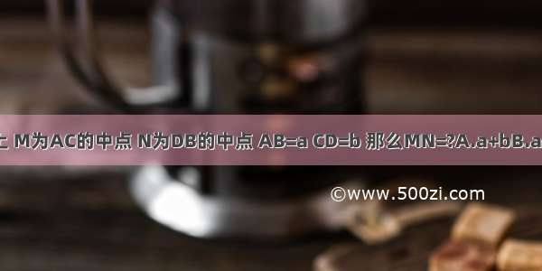 如图C D段AB上 M为AC的中点 N为DB的中点 AB=a CD=b 那么MN=?A.a+bB.a+bC.a-bD.a-b