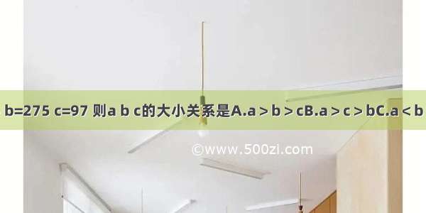 已知：a=814 b=275 c=97 则a b c的大小关系是A.a＞b＞cB.a＞c＞bC.a＜b＜cD.b＞c＞a