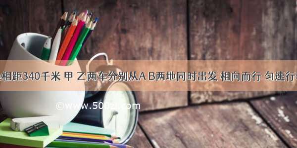 A B两地相距340千米 甲 乙两车分别从A B两地同时出发 相向而行 匀速行驶．在距